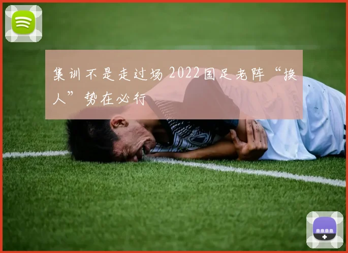集训不是走过场 2022国足老阵“换人”势在必行