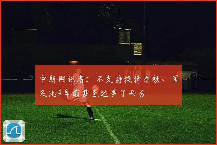 中新网记者：不支持换掉李铁，国足比4年前甚至还多了两分