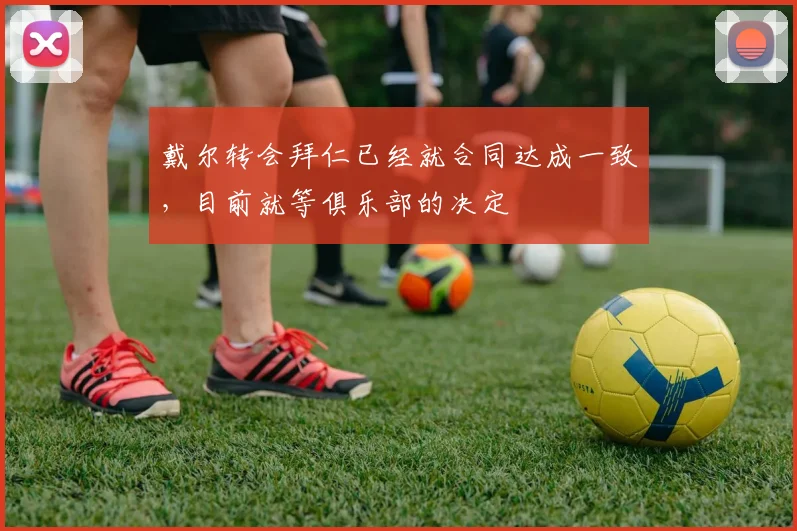 戴尔转会拜仁已经就合同达成一致，目前就等俱乐部的决定