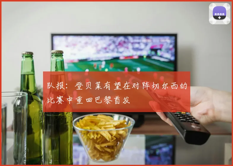 队报：登贝莱有望在对阵切尔西的比赛中重回巴黎首发