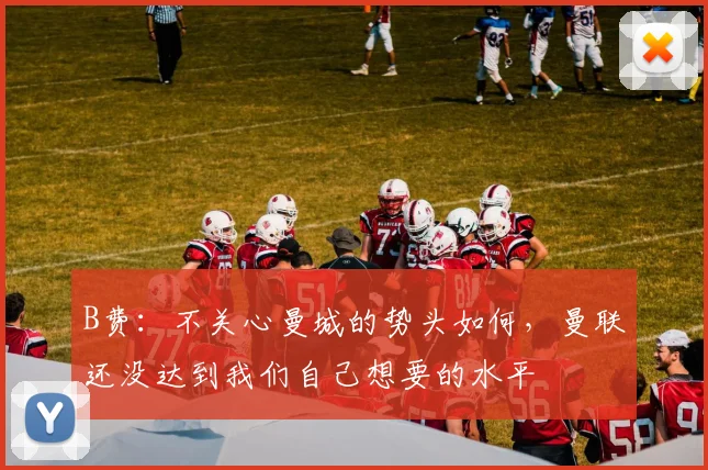 B费：不关心曼城的势头如何，曼联还没达到我们自己想要的水平