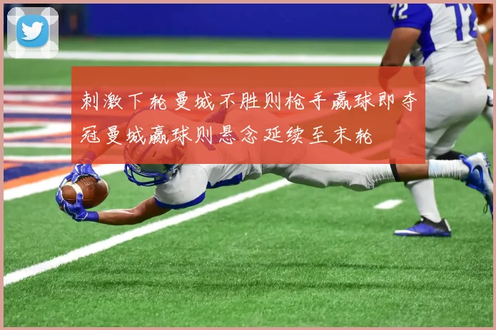 刺激下轮曼城不胜则枪手赢球即夺冠曼城赢球则悬念延续至末轮