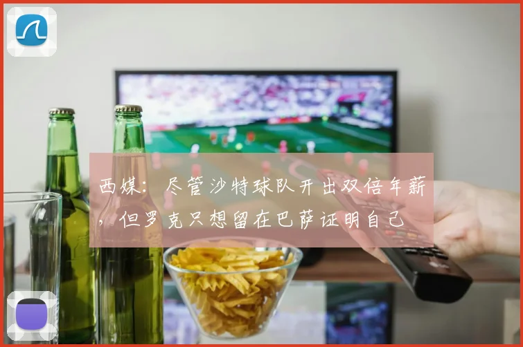 西媒：尽管沙特球队开出双倍年薪，但罗克只想留在巴萨证明自己