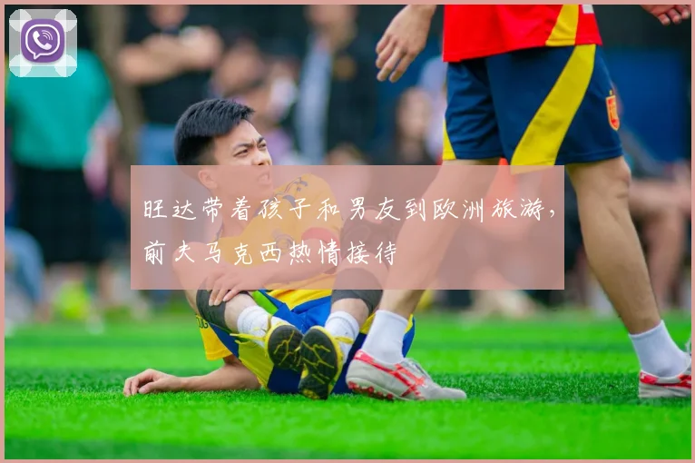 旺达带着孩子和男友到欧洲旅游，前夫马克西热情接待