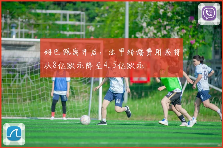 姆巴佩离开后，法甲转播费用或将从8亿欧元降至4.5亿欧元