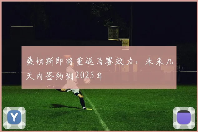 桑切斯即将重返马赛效力，未来几天内签约到2025年