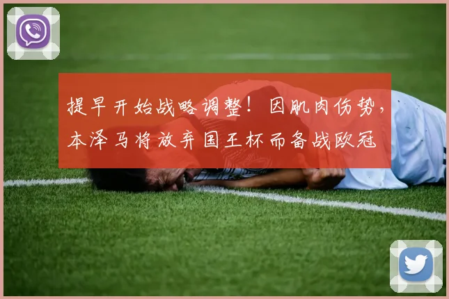 提早开始战略调整！因肌肉伤势，本泽马将放弃国王杯而备战欧冠