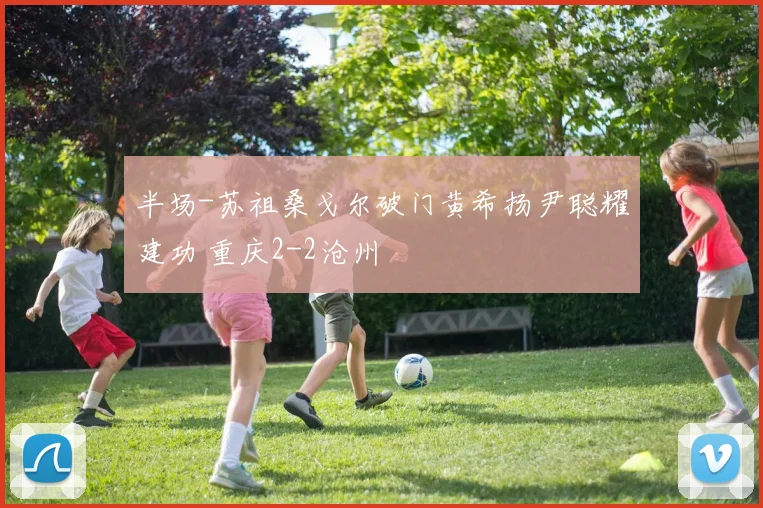 半场-苏祖桑戈尔破门黄希扬尹聪耀建功 重庆2-2沧州