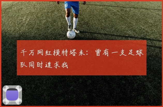 千万网红模特塔米：曾有一支足球队同时追求我