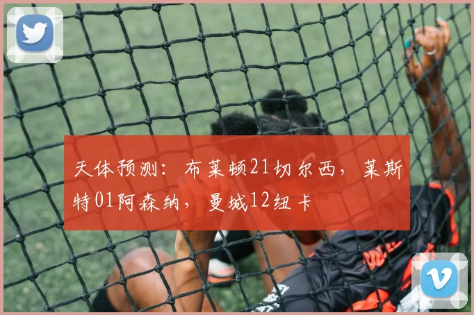 天体预测：布莱顿21切尔西，莱斯特01阿森纳，曼城12纽卡