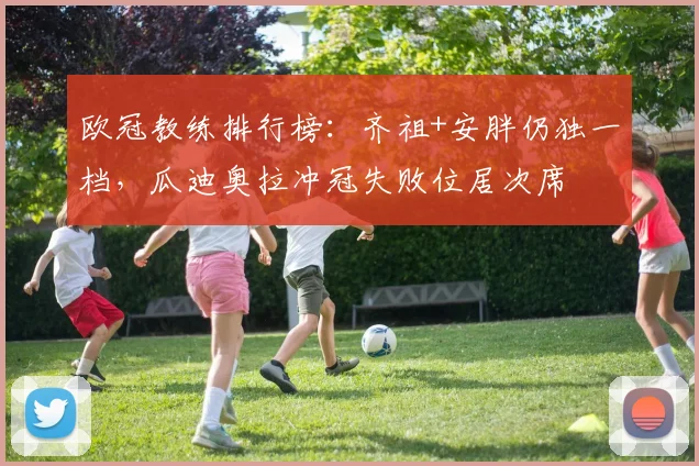 欧冠教练排行榜：齐祖+安胖仍独一档，瓜迪奥拉冲冠失败位居次席