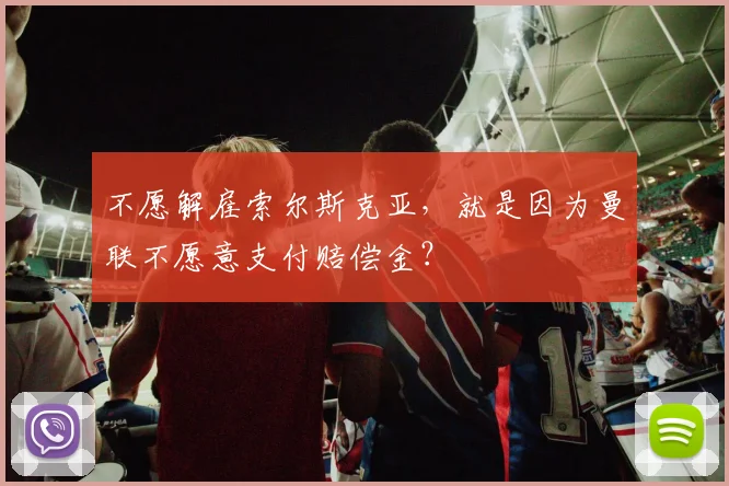不愿解雇索尔斯克亚，就是因为曼联不愿意支付赔偿金？