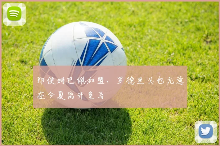 即使姆巴佩加盟，罗德里戈也无意在今夏离开皇马