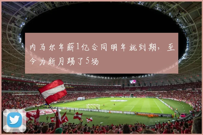 内马尔年薪1亿合同明年就到期，至今为新月踢了5场