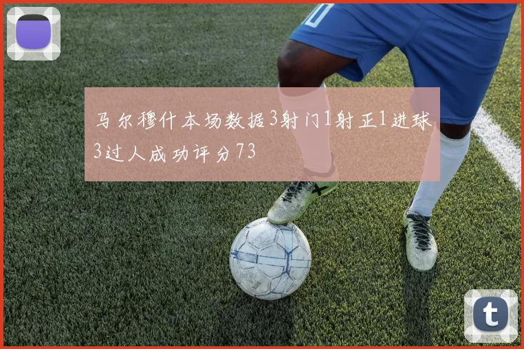 马尔穆什本场数据3射门1射正1进球3过人成功评分73