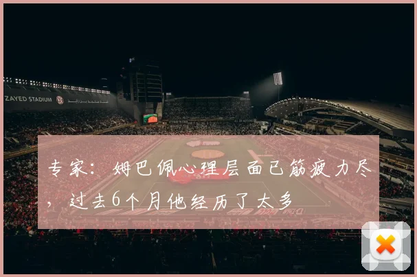 专家：姆巴佩心理层面已筋疲力尽，过去6个月他经历了太多