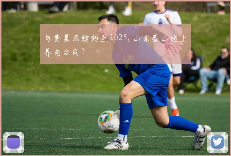与费莱尼续约至2025,山东泰山送上养老合同？