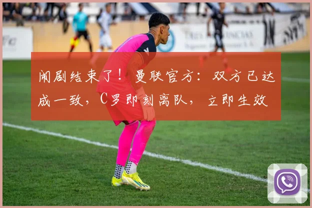 闹剧结束了！曼联官方：双方已达成一致，C罗即刻离队，立即生效