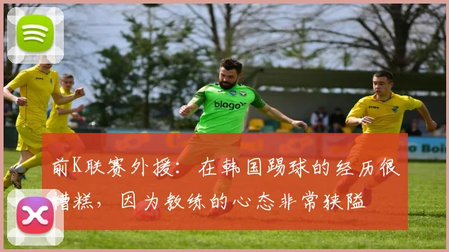 前K联赛外援：在韩国踢球的经历很糟糕，因为教练的心态非常狭隘