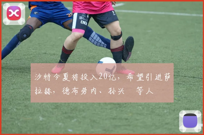 沙特今夏将投入20亿，希望引进萨拉赫，德布劳内、孙兴慜等人