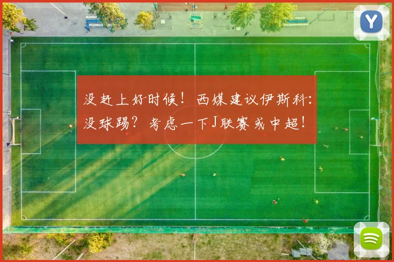 没赶上好时候！西媒建议伊斯科：没球踢？考虑一下J联赛或中超！