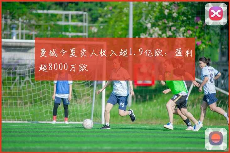 曼城今夏卖人收入超1.9亿欧，盈利超8000万欧