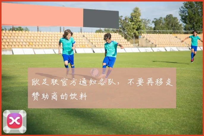 欧足联官方通知各队，不要再移走赞助商的饮料