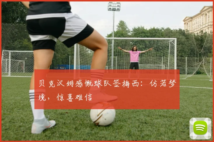 贝克汉姆感慨球队签梅西：仿若梦境，惊喜难信