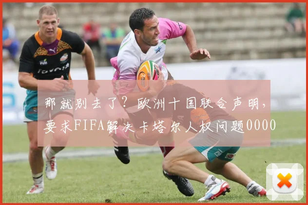 那就别去了？欧洲十国联合声明，要求FIFA解决卡塔尔人权问题0000644