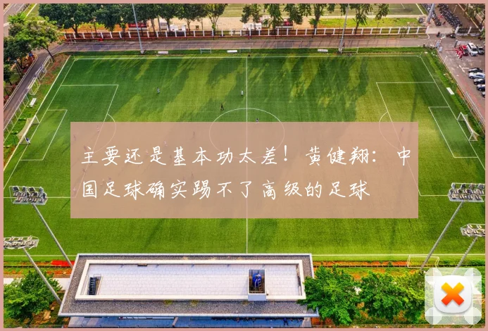 主要还是基本功太差！黄健翔：中国足球确实踢不了高级的足球