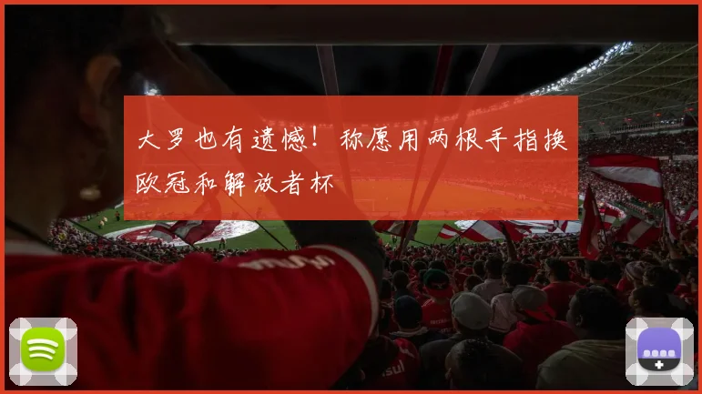 大罗也有遗憾！称愿用两根手指换欧冠和解放者杯