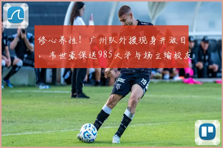 修心养性！广州队外援现身开放日，韦世豪保送985大学与杨立瑜校友