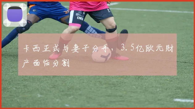 卡西正式与妻子分手，3.5亿欧元财产面临分割