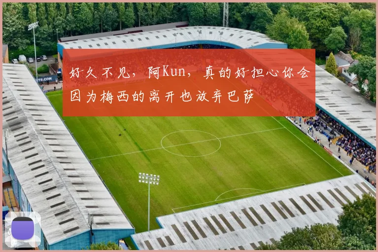 好久不见，阿Kun，真的好担心你会因为梅西的离开也放弃巴萨