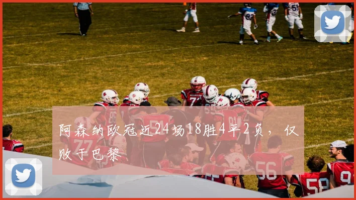 阿森纳欧冠近24场18胜4平2负，仅败于巴黎