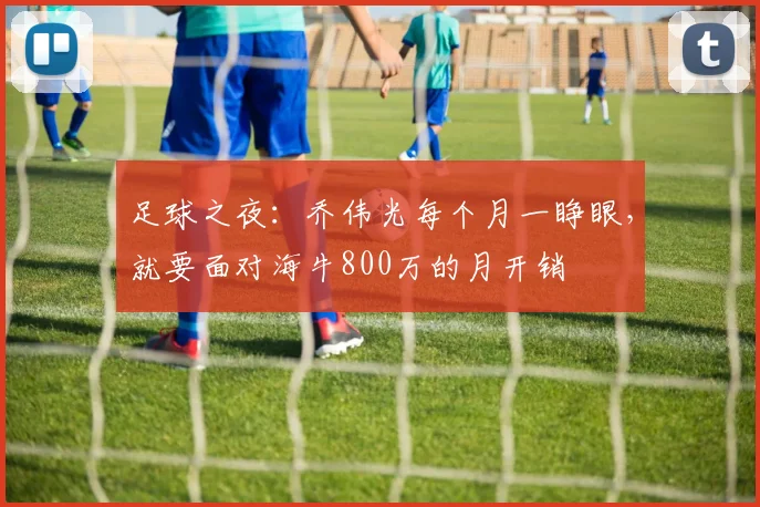 足球之夜：乔伟光每个月一睁眼，就要面对海牛800万的月开销