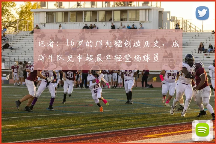 记者：16岁的邝兆镭创造历史，成海牛队史中超最年轻登场球员