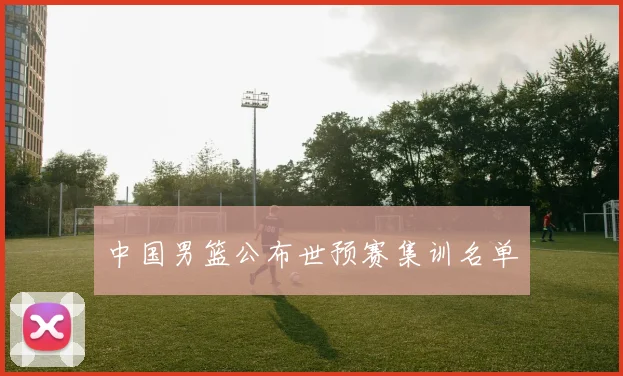 中国男篮公布世预赛集训名单