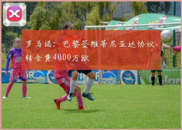 罗马诺：巴黎签维蒂尼亚达协议，转会费4000万欧