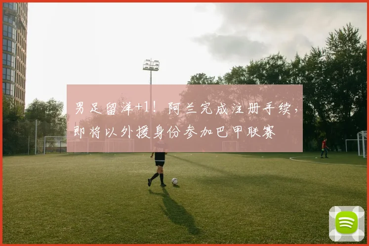 男足留洋+1！阿兰完成注册手续，即将以外援身份参加巴甲联赛