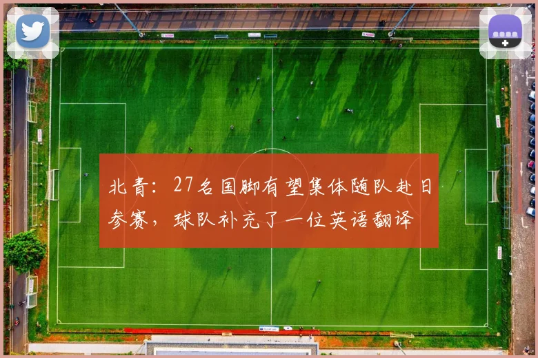 北青：27名国脚有望集体随队赴日参赛，球队补充了一位英语翻译