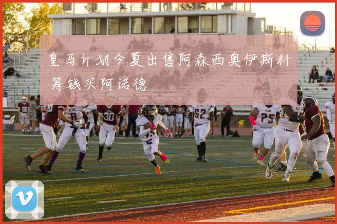 皇马计划今夏出售阿森西奥伊斯科 筹钱买阿诺德