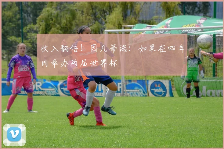 收入翻倍！因凡蒂诺：如果在四年内举办两届世界杯
