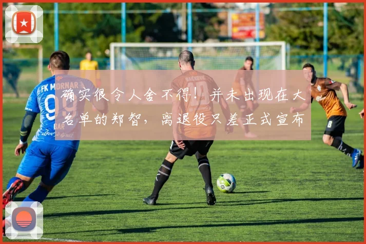 确实很令人舍不得！并未出现在大名单的郑智，离退役只差正式宣布