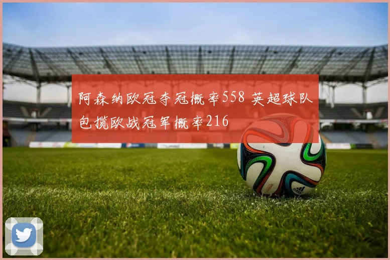 阿森纳欧冠夺冠概率558 英超球队包揽欧战冠军概率216