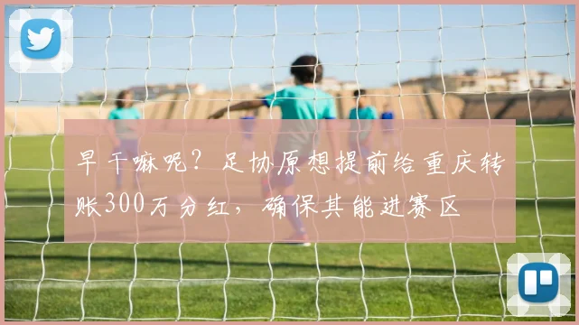 早干嘛呢？足协原想提前给重庆转账300万分红，确保其能进赛区