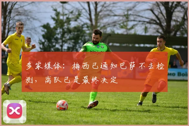 多家媒体：梅西已通知巴萨不去检测，离队已是最终决定
