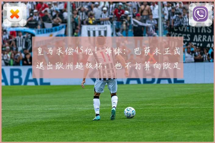 皇马求偿45亿！每体：巴萨未正式退出欧洲超级杯，也不打算向欧足联索赔