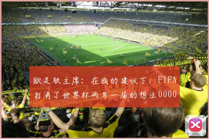 欧足联主席：在我的建议下，FIFA打消了世界杯两年一届的想法0000644
