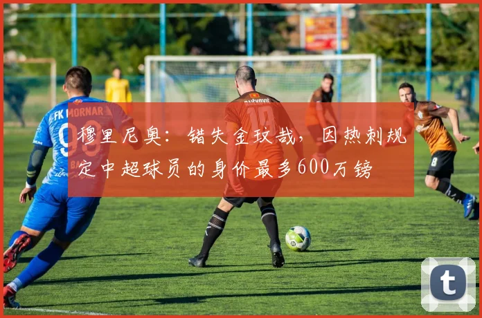穆里尼奥：错失金玟哉，因热刺规定中超球员的身价最多600万镑